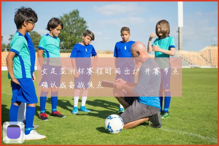 女足亚洲杯赛程时间出炉 开赛节点确认成备战焦点