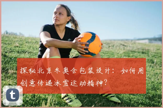 探秘北京冬奥会包装设计:如何用创意传递冰雪运动精神?