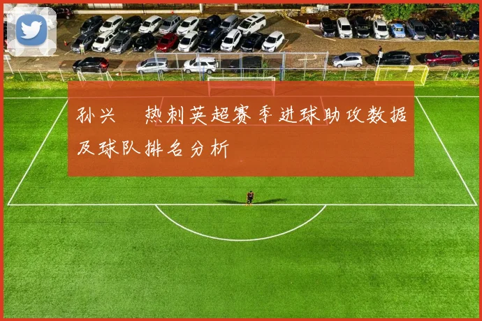孙兴慜热刺英超赛季进球助攻数据及球队排名分析