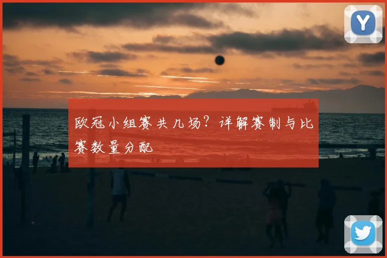 欧冠小组赛共几场？详解赛制与比赛数量分配