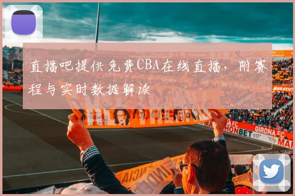 直播吧提供免费CBA在线直播，附赛程与实时数据解读