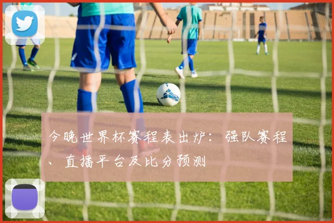 今晚世界杯赛程表出炉：强队赛程、直播平台及比分预测