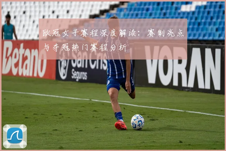 欧冠女子赛程深度解读:赛制亮点与夺冠热门赛程分析