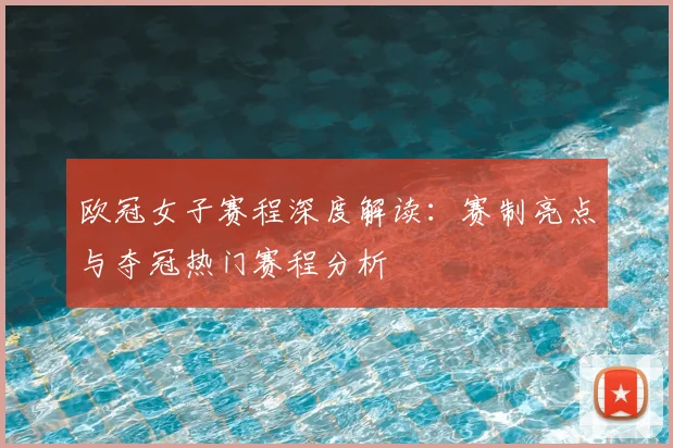欧冠女子赛程深度解读：赛制亮点与夺冠热门赛程分析