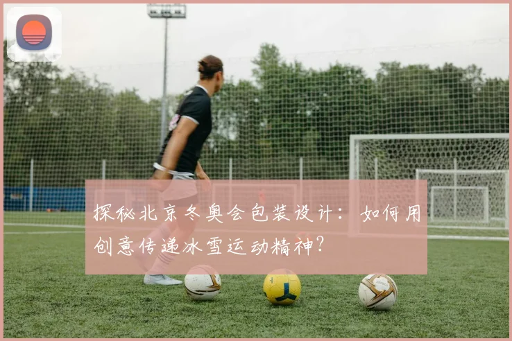 探秘北京冬奥会包装设计：如何用创意传递冰雪运动精神？