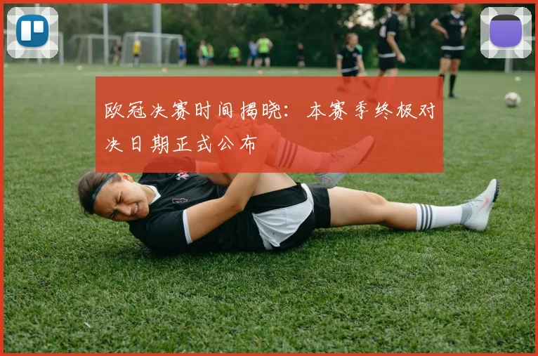 欧冠决赛时间揭晓：本赛季终极对决日期正式公布