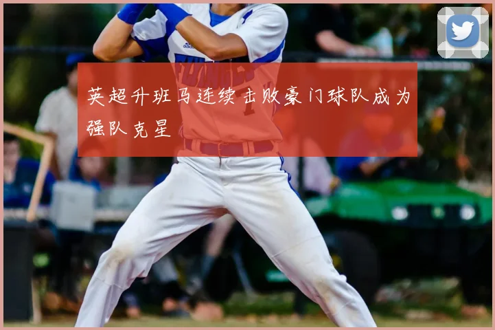 英超升班马连续击败豪门球队成为强队克星