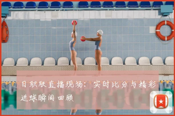 日职联直播现场：实时比分与精彩进球瞬间回顾